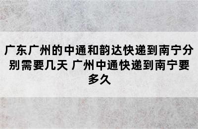 广东广州的中通和韵达快递到南宁分别需要几天 广州中通快递到南宁要多久